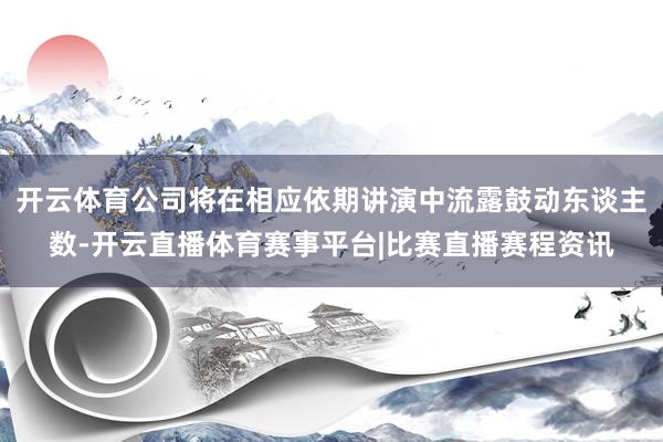 开云体育公司将在相应依期讲演中流露鼓动东谈主数-开云直播体育赛事平台|比赛直播赛程资讯