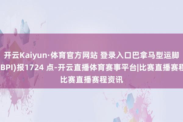 开云Kaiyun·体育官方网站 登录入口巴拿马型运脚指数(BPI)报1724 点-开云直播体育赛事平台|比赛直播赛程资讯