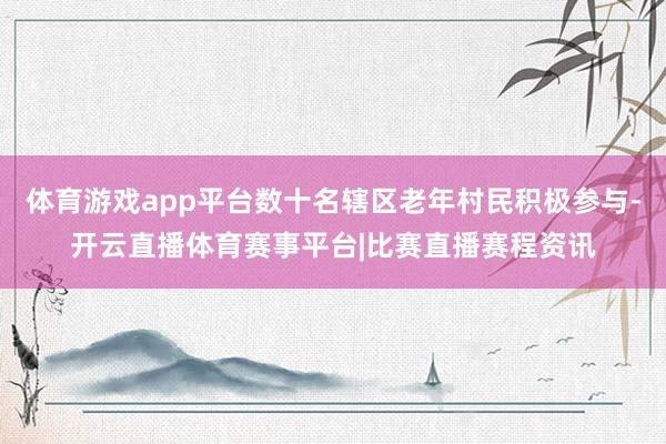 体育游戏app平台数十名辖区老年村民积极参与-开云直播体育赛事平台|比赛直播赛程资讯