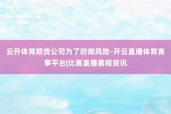 云开体育期货公司为了防御风险-开云直播体育赛事平台|比赛直播赛程资讯