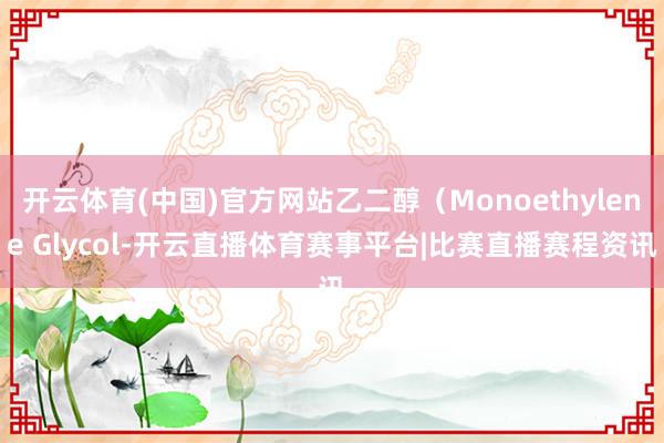 开云体育(中国)官方网站乙二醇（Monoethylene Glycol-开云直播体育赛事平台|比赛直播赛程资讯