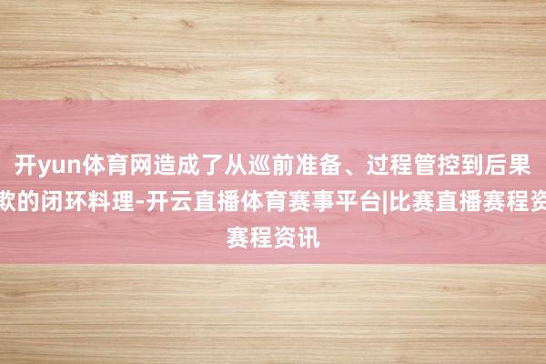 开yun体育网造成了从巡前准备、过程管控到后果诈欺的闭环料理-开云直播体育赛事平台|比赛直播赛程资讯