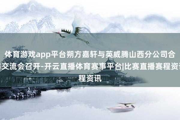 体育游戏app平台朔方嘉轩与英威腾山西分公司合作交流会召开-开云直播体育赛事平台|比赛直播赛程资讯