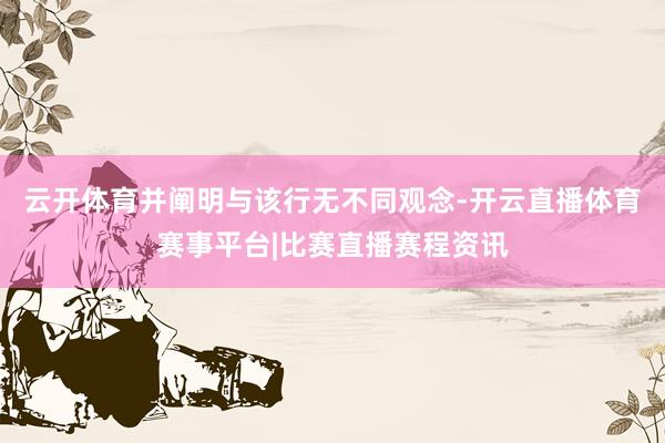 云开体育并阐明与该行无不同观念-开云直播体育赛事平台|比赛直播赛程资讯