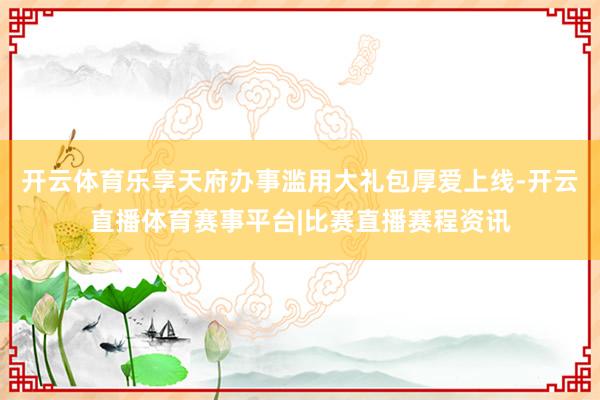 开云体育乐享天府办事滥用大礼包厚爱上线-开云直播体育赛事平台|比赛直播赛程资讯