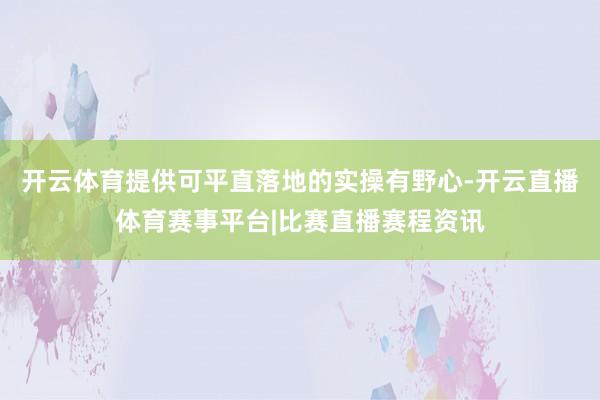 开云体育提供可平直落地的实操有野心-开云直播体育赛事平台|比赛直播赛程资讯