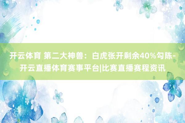 开云体育 第二大神兽：白虎张开剩余40%勾陈-开云直播体育赛事平台|比赛直播赛程资讯