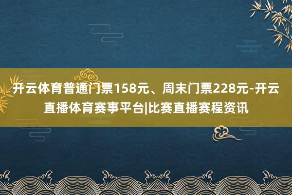 开云体育普通门票158元、周末门票228元-开云直播体育赛事平台|比赛直播赛程资讯