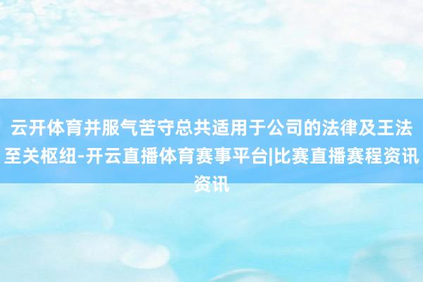 云开体育并服气苦守总共适用于公司的法律及王法至关枢纽-开云直播体育赛事平台|比赛直播赛程资讯