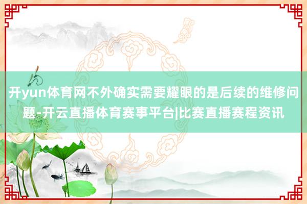 开yun体育网不外确实需要耀眼的是后续的维修问题-开云直播体育赛事平台|比赛直播赛程资讯