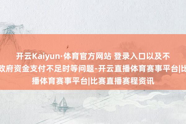 开云Kaiyun·体育官方网站 登录入口以及不少商家反馈方位政府资金支付不足时等问题-开云直播体育赛事平台|比赛直播赛程资讯