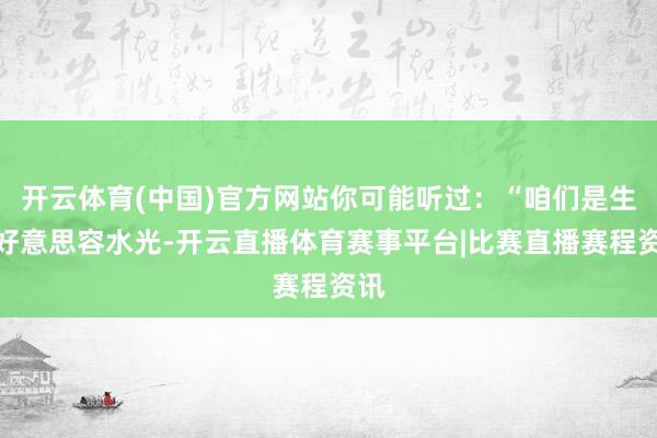 开云体育(中国)官方网站你可能听过：“咱们是生存好意思容水光-开云直播体育赛事平台|比赛直播赛程资讯