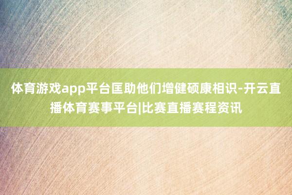 体育游戏app平台匡助他们增健硕康相识-开云直播体育赛事平台|比赛直播赛程资讯
