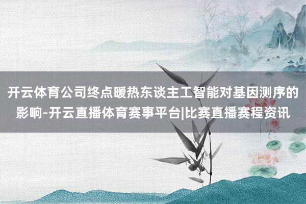 开云体育公司终点暖热东谈主工智能对基因测序的影响-开云直播体育赛事平台|比赛直播赛程资讯