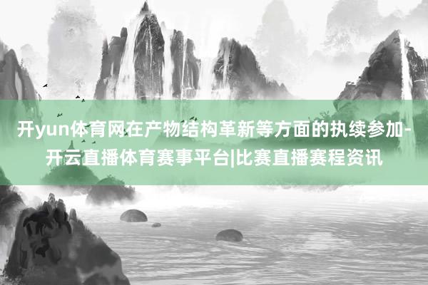 开yun体育网在产物结构革新等方面的执续参加-开云直播体育赛事平台|比赛直播赛程资讯