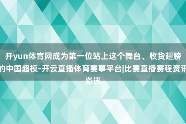 开yun体育网成为第一位站上这个舞台、收货翅膀的中国超模-开云直播体育赛事平台|比赛直播赛程资讯