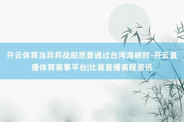 开云体育当异邦战船想要通过台湾海峡时-开云直播体育赛事平台|比赛直播赛程资讯