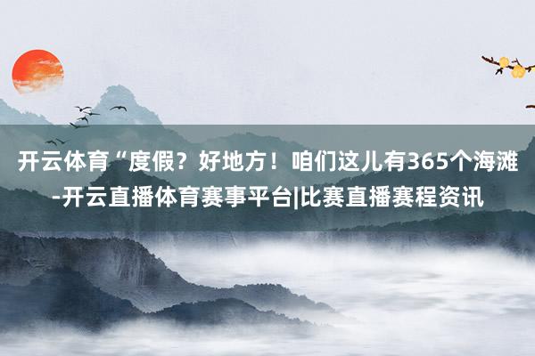 开云体育“度假？好地方！咱们这儿有365个海滩-开云直播体育赛事平台|比赛直播赛程资讯