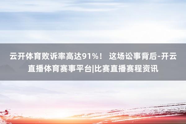云开体育败诉率高达91%！ 这场讼事背后-开云直播体育赛事平台|比赛直播赛程资讯