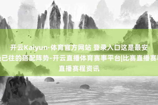 开云Kaiyun·体育官方网站 登录入口这是最安全、最已往的搭配阵势-开云直播体育赛事平台|比赛直播赛程资讯