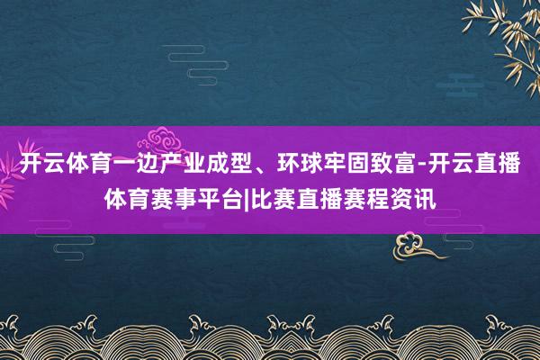 开云体育一边产业成型、环球牢固致富-开云直播体育赛事平台|比赛直播赛程资讯